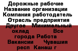 Дорожные рабочие › Название организации ­ Компания-работодатель › Отрасль предприятия ­ Другое › Минимальный оклад ­ 28 000 - Все города Работа » Вакансии   . Чувашия респ.,Канаш г.